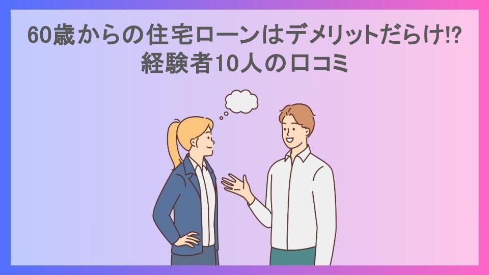 60歳からの住宅ローンはデメリットだらけ!?経験者10人の口コミ